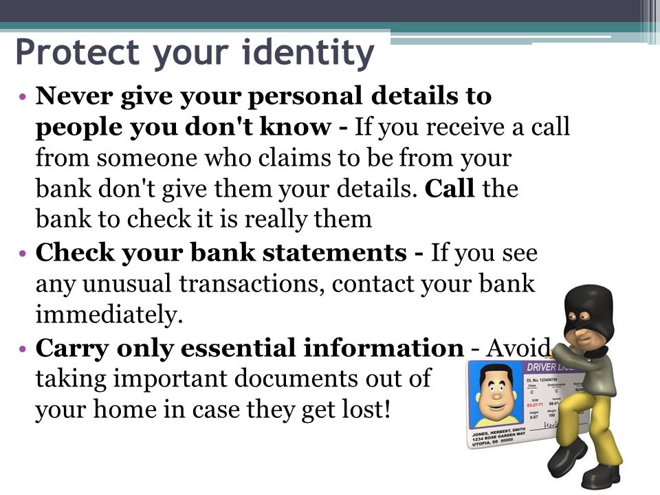 Protect your identity Never give your personal details to people you don t know - If you receive a call from someone who claims to be from your bank don t give them your details.