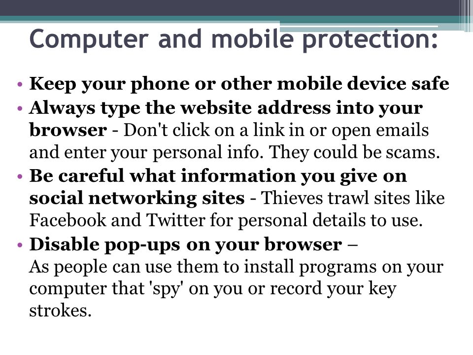 Computer and mobile protection: Keep your phone or other mobile device safe Always type the website address into your browser - Don t click on a link in or open  s and enter your personal info.