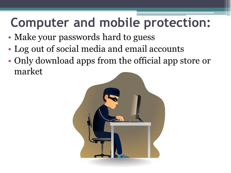 Computer and mobile protection: Make your passwords hard to guess Log out of social media and  accounts Only download apps from the official app store or market