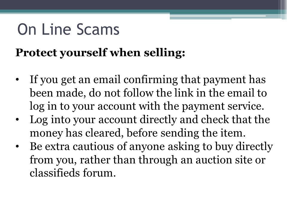 On Line Scams Protect yourself when selling: If you get an  confirming that payment has been made, do not follow the link in the  to log in to your account with the payment service.