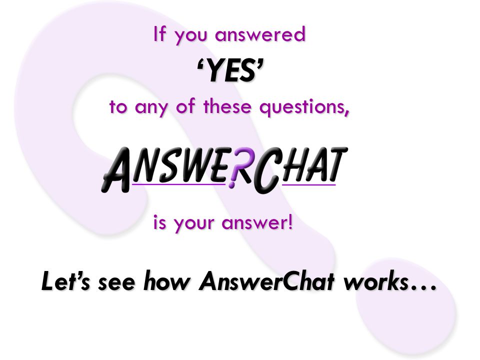 If you answered ‘YES’ to any of these questions, is your answer! Let’s see how AnswerChat works…
