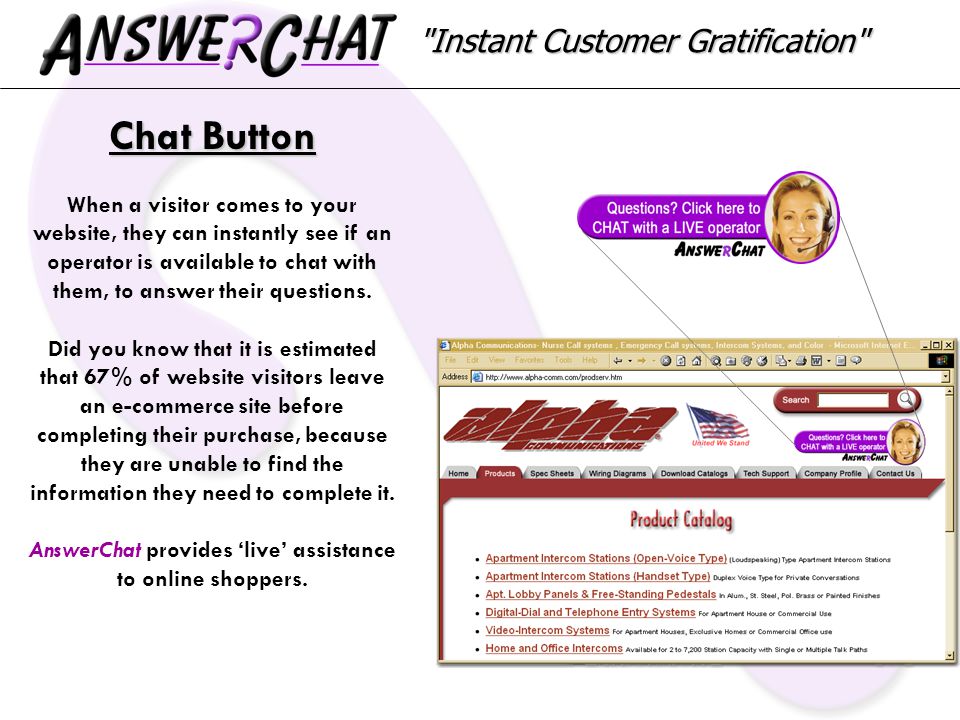 Instant Customer Gratification Chat Button When a visitor comes to your website, they can instantly see if an operator is available to chat with them, to answer their questions.