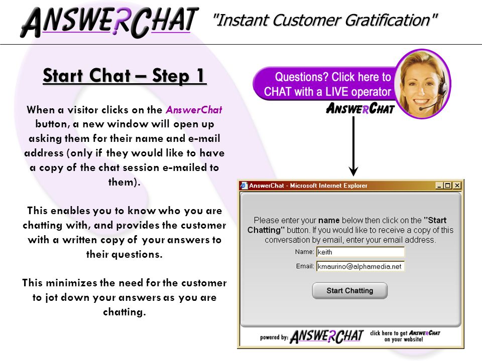 Instant Customer Gratification Start Chat – Step 1 When a visitor clicks on the AnswerChat button, a new window will open up asking them for their name and  address (only if they would like to have a copy of the chat session  ed to them).