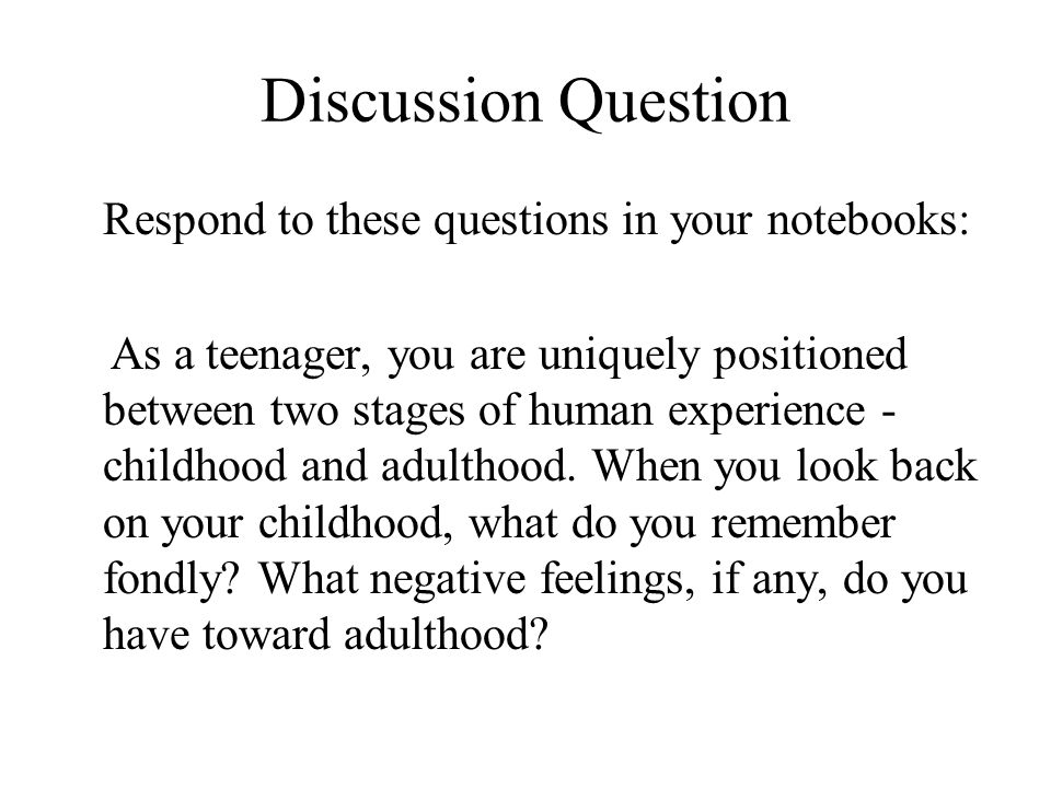 Discussion Question Respond to these questions in your notebooks: As a teenager, you are uniquely positioned between two stages of human experience - childhood and adulthood.