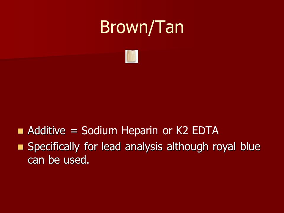 Brown/Tan Additive = Additive = Sodium Heparin or K2 EDTA Specifically for lead analysis although royal blue can be used.