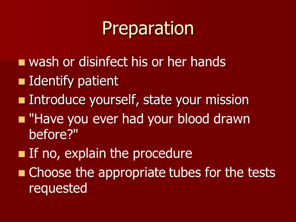 Preparation wash or disinfect his or her hands Identify patient Identify patient Introduce yourself, state your mission Introduce yourself, state your mission Have you ever had your blood drawn before If no, explain the procedure Choose the appropriate tubes for the tests requested