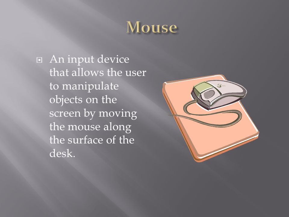  An input device that allows the user to manipulate objects on the screen by moving the mouse along the surface of the desk.