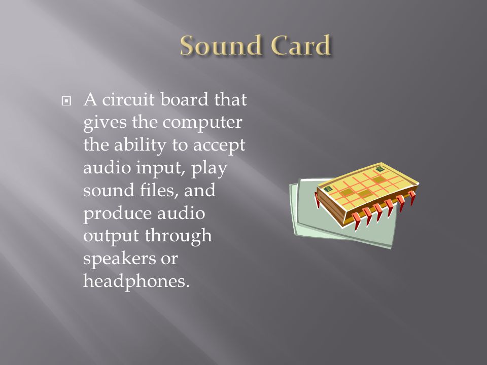  A circuit board that gives the computer the ability to accept audio input, play sound files, and produce audio output through speakers or headphones.