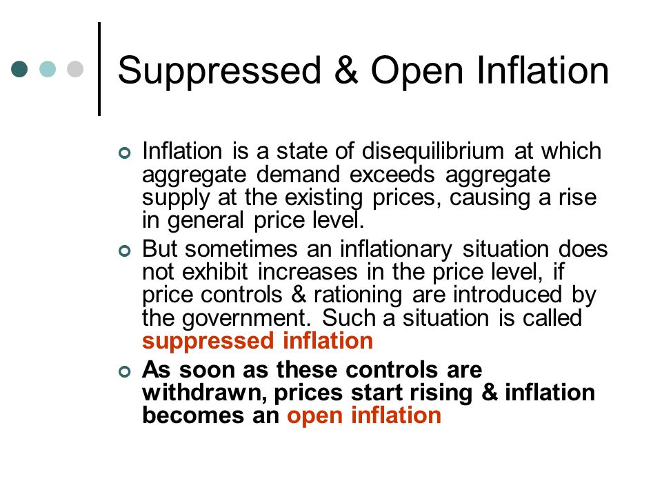 Suppressed & Open Inflation Inflation is a state of disequilibrium at which aggregate demand exceeds aggregate supply at the existing prices, causing a rise in general price level.