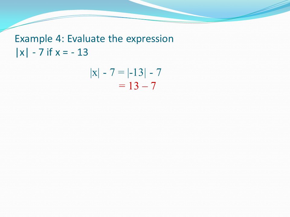 Example 4: Evaluate the expression |x| - 7 if x = - 13 |x| - 7 = |-13| - 7 = 13 – 7