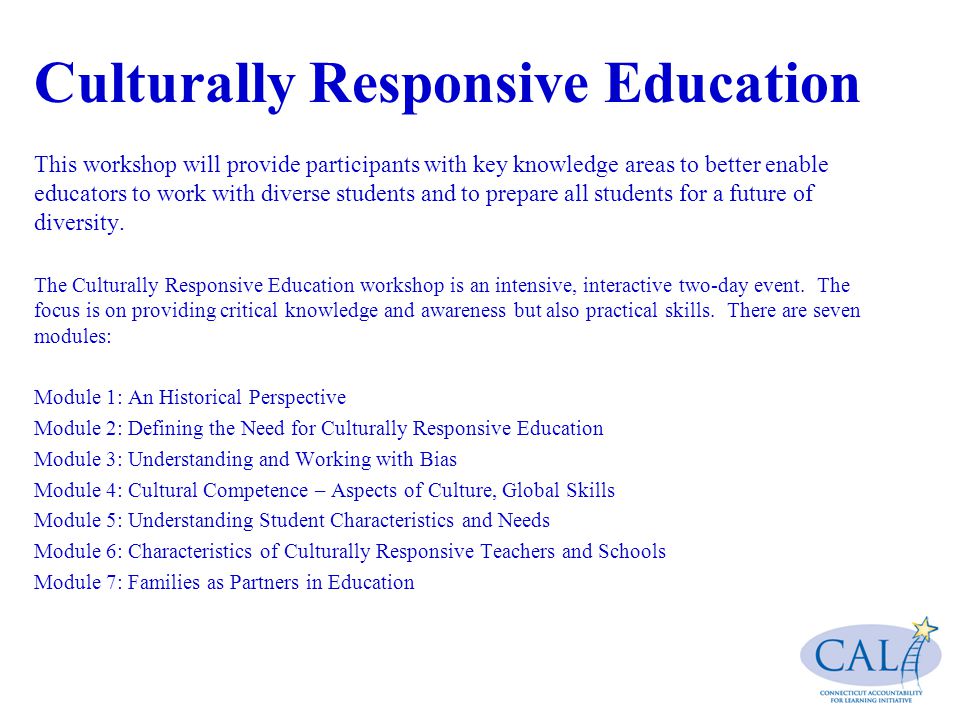 Culturally Responsive Education This workshop will provide participants with key knowledge areas to better enable educators to work with diverse students and to prepare all students for a future of diversity.