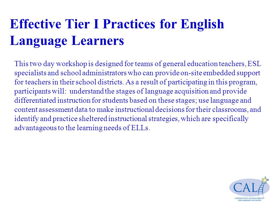 Effective Tier I Practices for English Language Learners This two day workshop is designed for teams of general education teachers, ESL specialists and school administrators who can provide on-site embedded support for teachers in their school districts.
