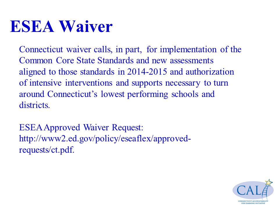ESEA Waiver Connecticut waiver calls, in part, for implementation of the Common Core State Standards and new assessments aligned to those standards in and authorization of intensive interventions and supports necessary to turn around Connecticut’s lowest performing schools and districts.