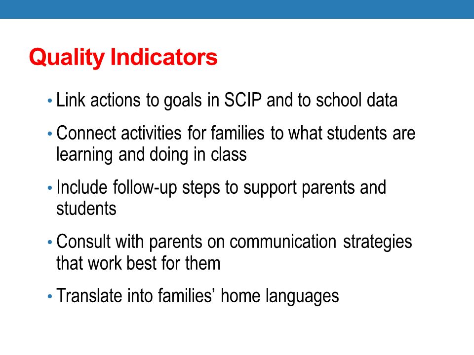Quality Indicators Link actions to goals in SCIP and to school data Connect activities for families to what students are learning and doing in class Include follow-up steps to support parents and students Consult with parents on communication strategies that work best for them Translate into families’ home languages