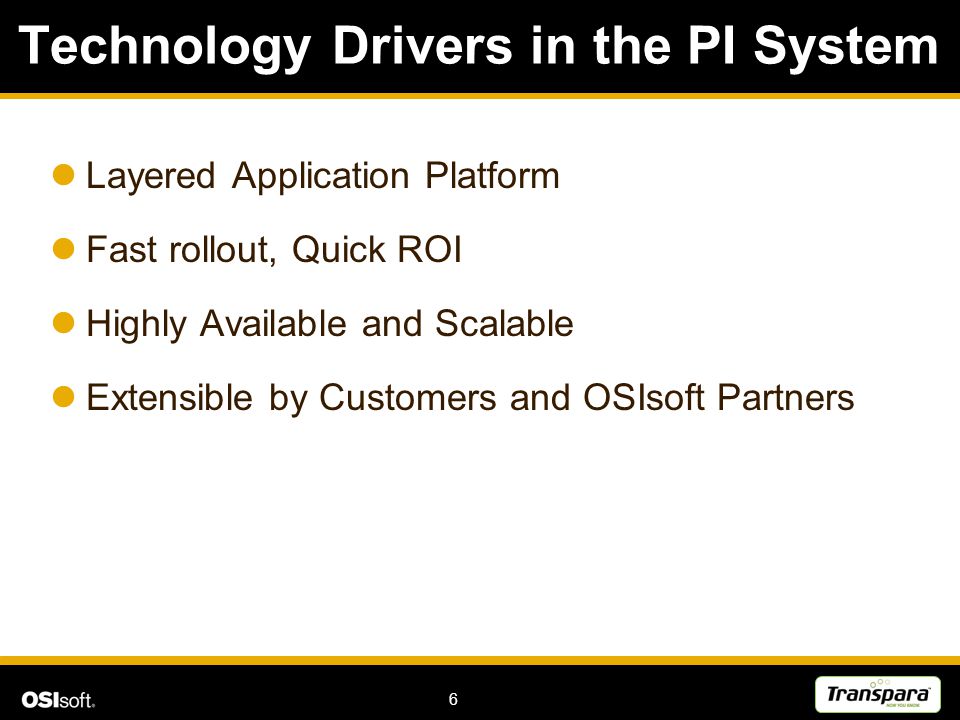 6 Technology Drivers in the PI System Layered Application Platform Fast rollout, Quick ROI Highly Available and Scalable Extensible by Customers and OSIsoft Partners