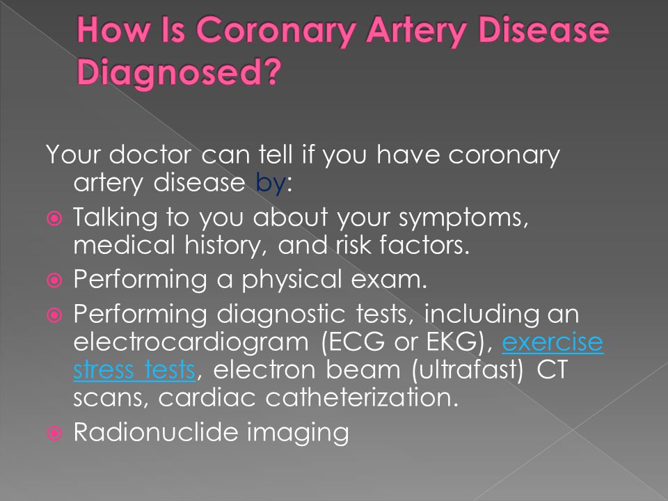 Your doctor can tell if you have coronary artery disease by:  Talking to you about your symptoms, medical history, and risk factors.