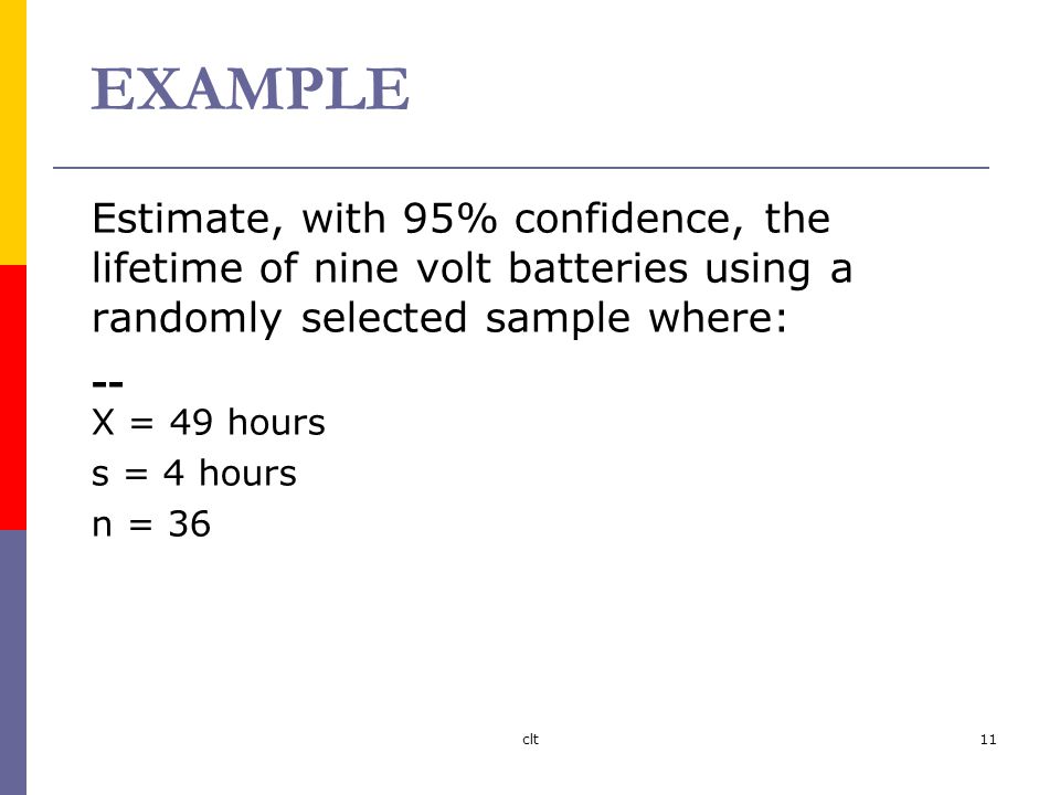 clt11 EXAMPLE Estimate, with 95% confidence, the lifetime of nine volt batteries using a randomly selected sample where: -- X = 49 hours s = 4 hours n = 36