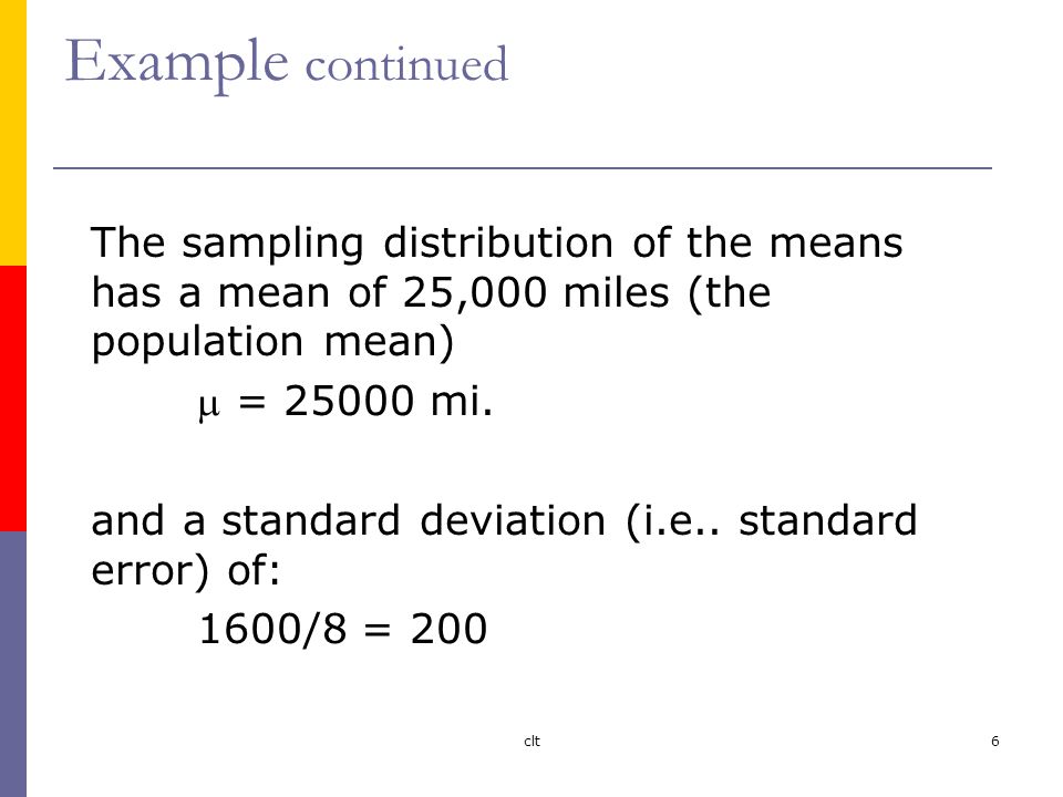 clt6 Example continued The sampling distribution of the means has a mean of 25,000 miles (the population mean)  = mi.