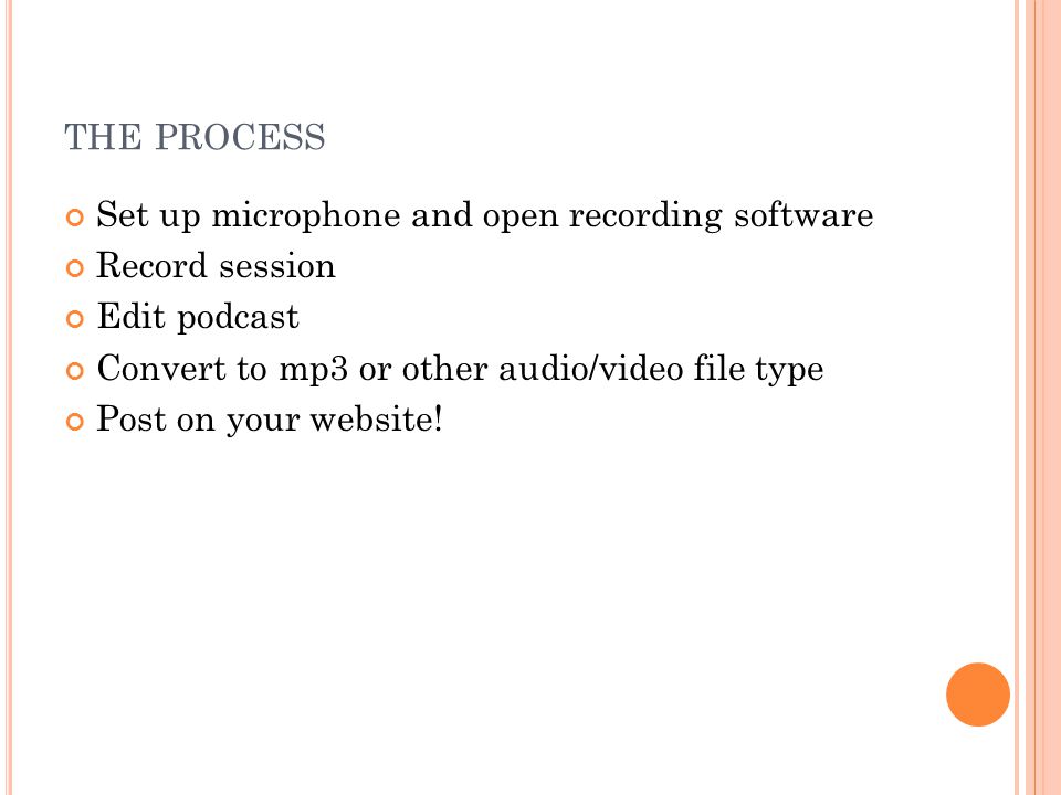 THE PROCESS Set up microphone and open recording software Record session Edit podcast Convert to mp3 or other audio/video file type Post on your website!