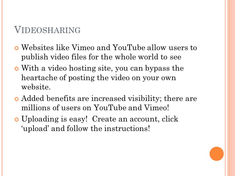 V IDEOSHARING Websites like Vimeo and YouTube allow users to publish video files for the whole world to see With a video hosting site, you can bypass the heartache of posting the video on your own website.
