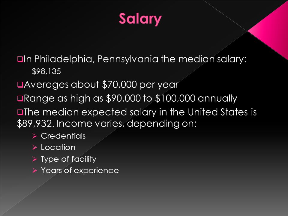  In Philadelphia, Pennsylvania the median salary: $98,135  Averages about $70,000 per year  Range as high as $90,000 to $100,000 annually  The median expected salary in the United States is $89,932.