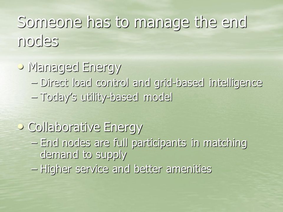 Someone has to manage the end nodes Managed Energy Managed Energy –Direct load control and grid-based intelligence –Today’s utility-based model Collaborative Energy Collaborative Energy –End nodes are full participants in matching demand to supply –Higher service and better amenities