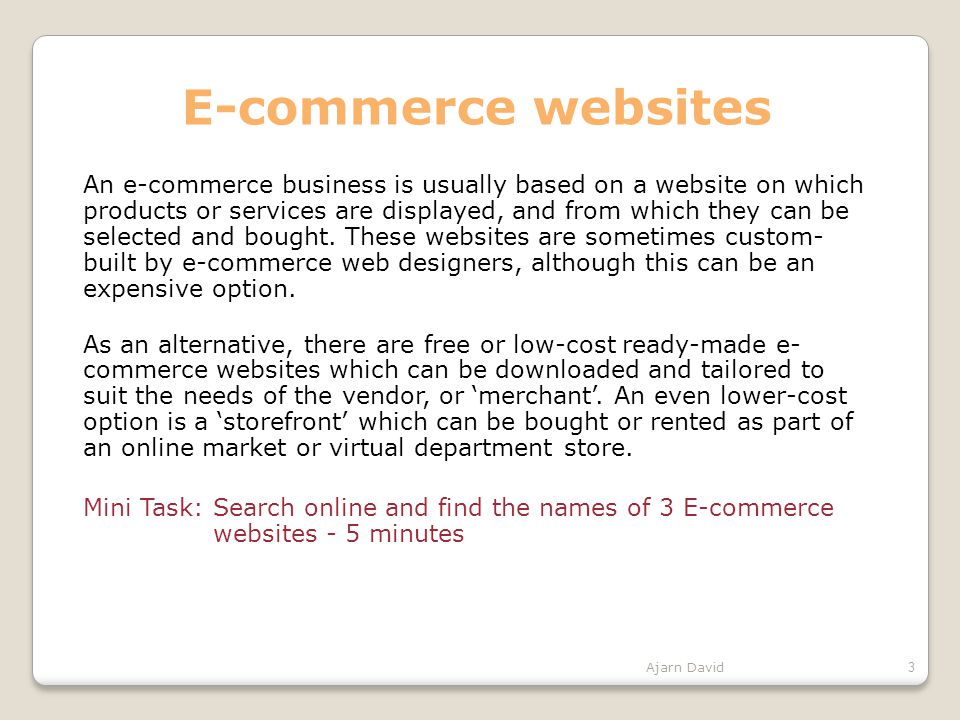 E-commerce websites An e-commerce business is usually based on a website on which products or services are displayed, and from which they can be selected and bought.