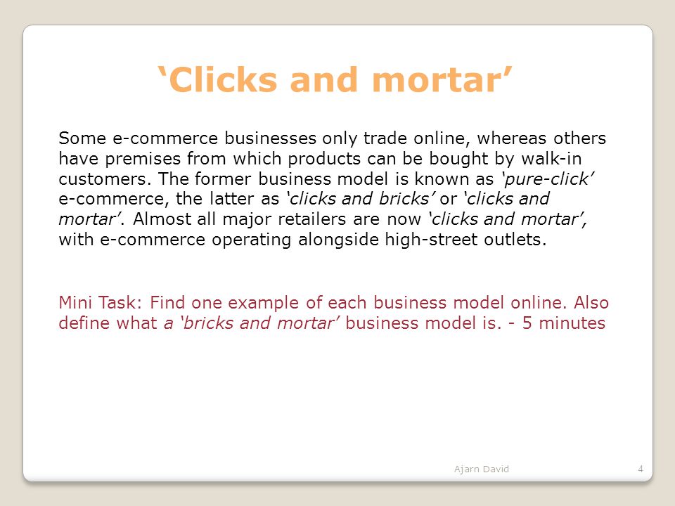 ‘Clicks and mortar’ Some e-commerce businesses only trade online, whereas others have premises from which products can be bought by walk-in customers.