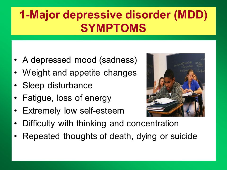 1-Major depressive disorder (MDD) SYMPTOMS A depressed mood (sadness) Weight and appetite changes Sleep disturbance Fatigue, loss of energy Extremely low self-esteem Difficulty with thinking and concentration Repeated thoughts of death, dying or suicide