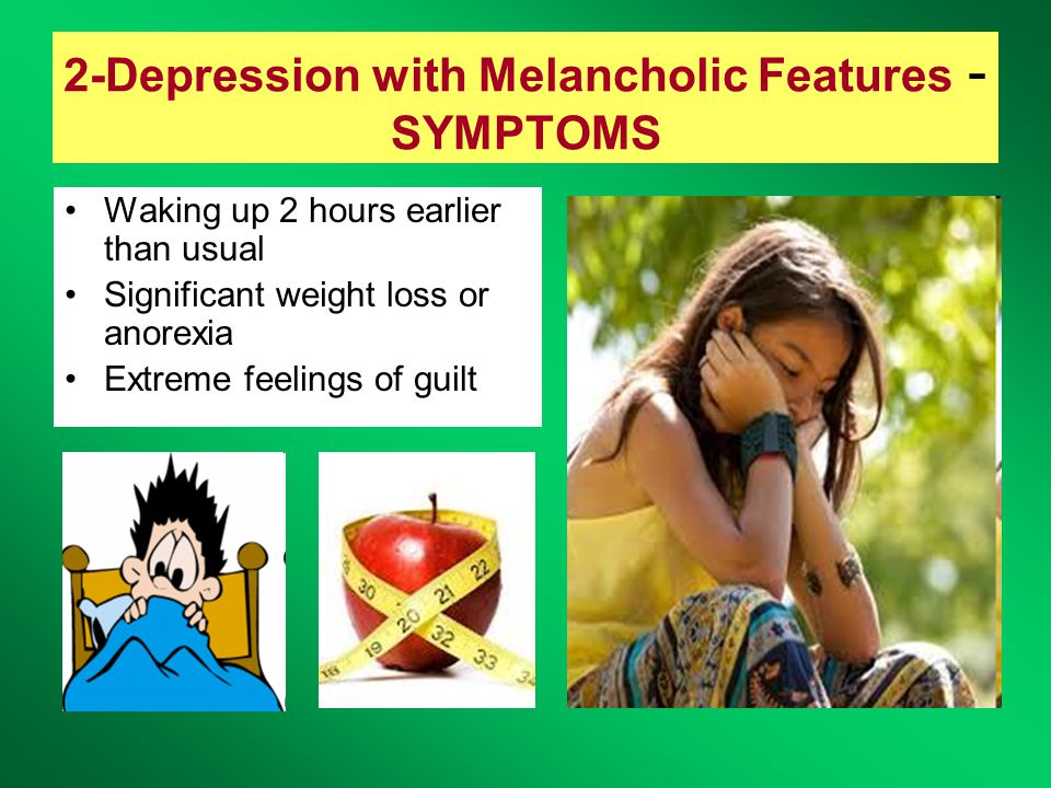 2-Depression with Melancholic Features - SYMPTOMS Waking up 2 hours earlier than usual Significant weight loss or anorexia Extreme feelings of guilt