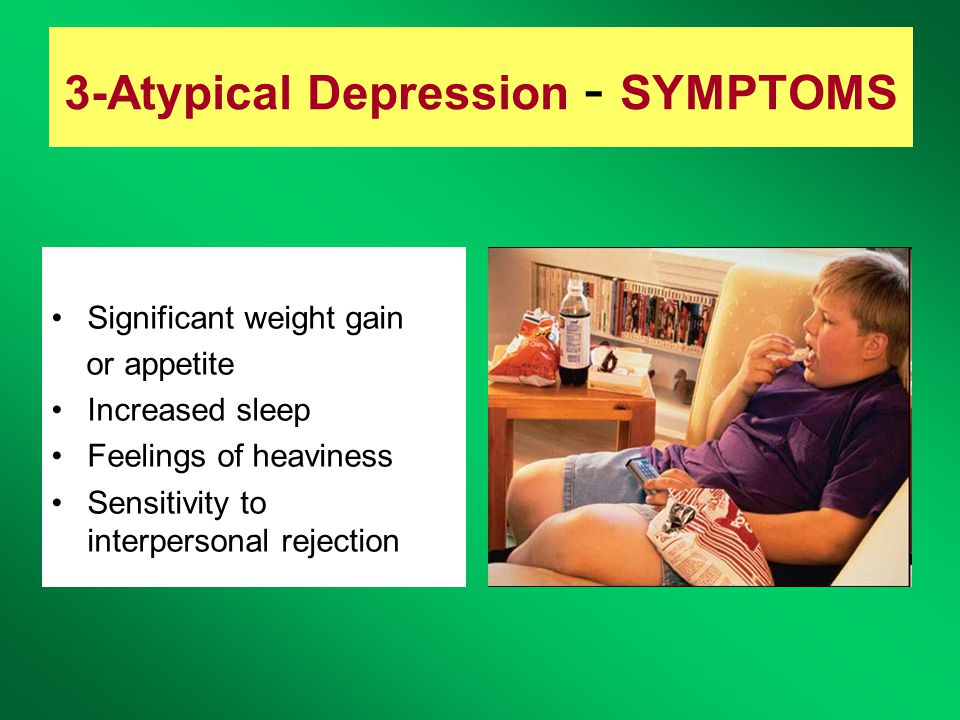 3-Atypical Depression - SYMPTOMS Significant weight gain or appetite Increased sleep Feelings of heaviness Sensitivity to interpersonal rejection