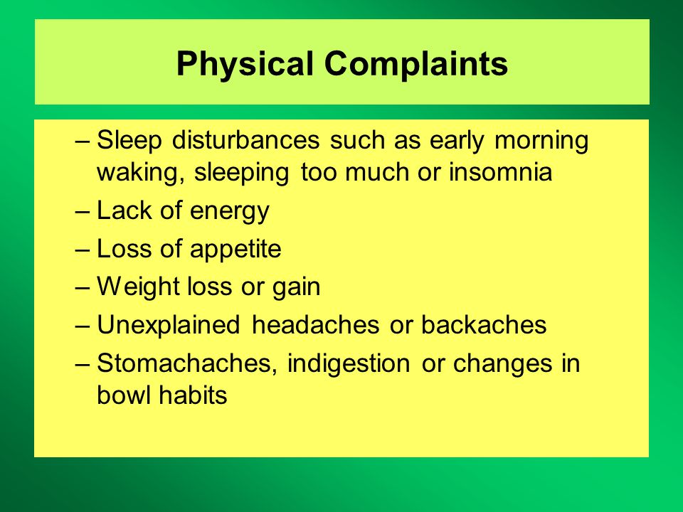 Physical Complaints –Sleep disturbances such as early morning waking, sleeping too much or insomnia –Lack of energy –Loss of appetite –Weight loss or gain –Unexplained headaches or backaches –Stomachaches, indigestion or changes in bowl habits