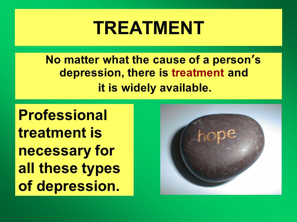 TREATMENT No matter what the cause of a person’s depression, there is treatment and it is widely available.