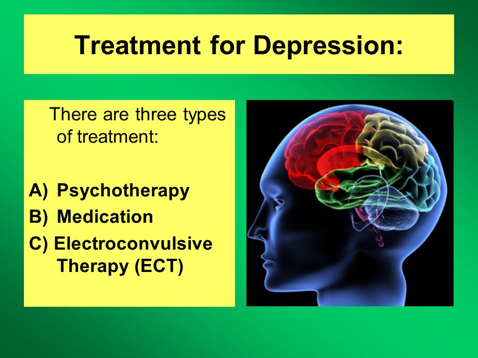 Treatment for Depression: There are three types of treatment: A)Psychotherapy B)Medication C) Electroconvulsive Therapy (ECT)