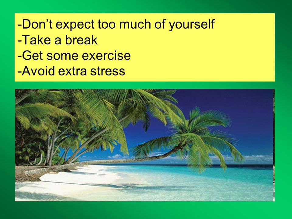 -Don’t expect too much of yourself -Take a break -Get some exercise -Avoid extra stress