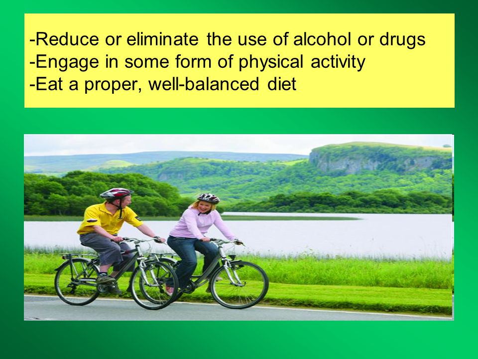 -Reduce or eliminate the use of alcohol or drugs -Engage in some form of physical activity -Eat a proper, well-balanced diet