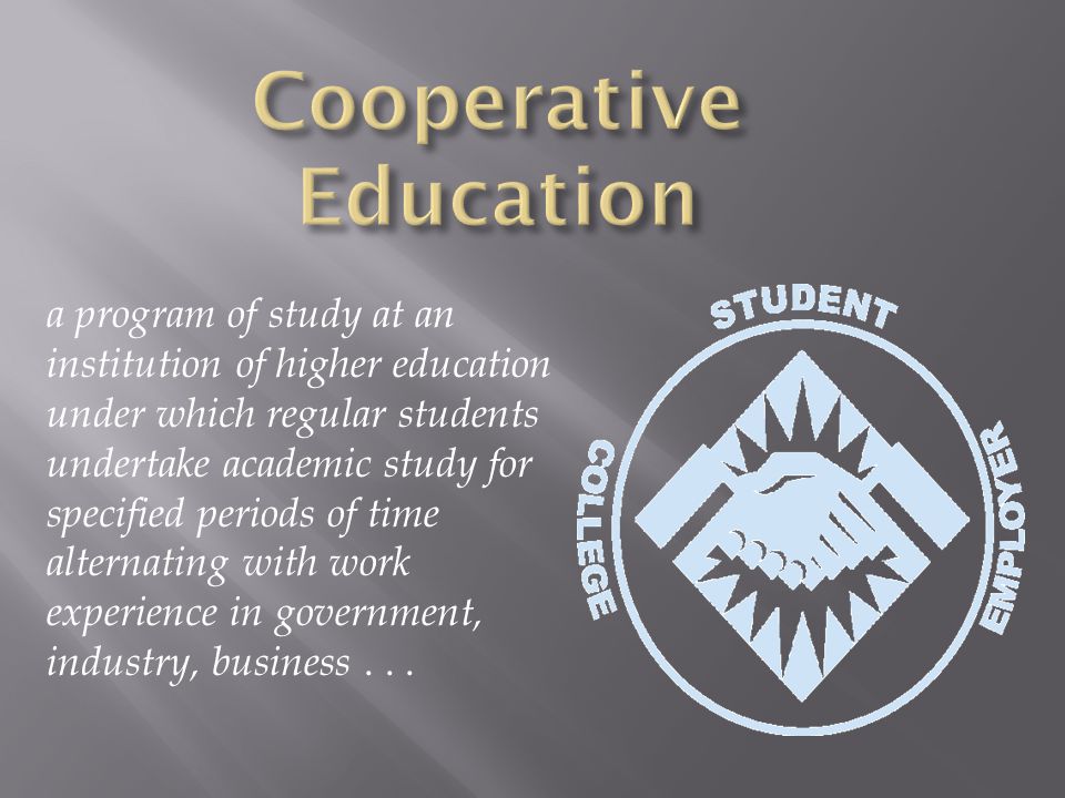 a program of study at an institution of higher education under which regular students undertake academic study for specified periods of time alternating with work experience in government, industry, business...