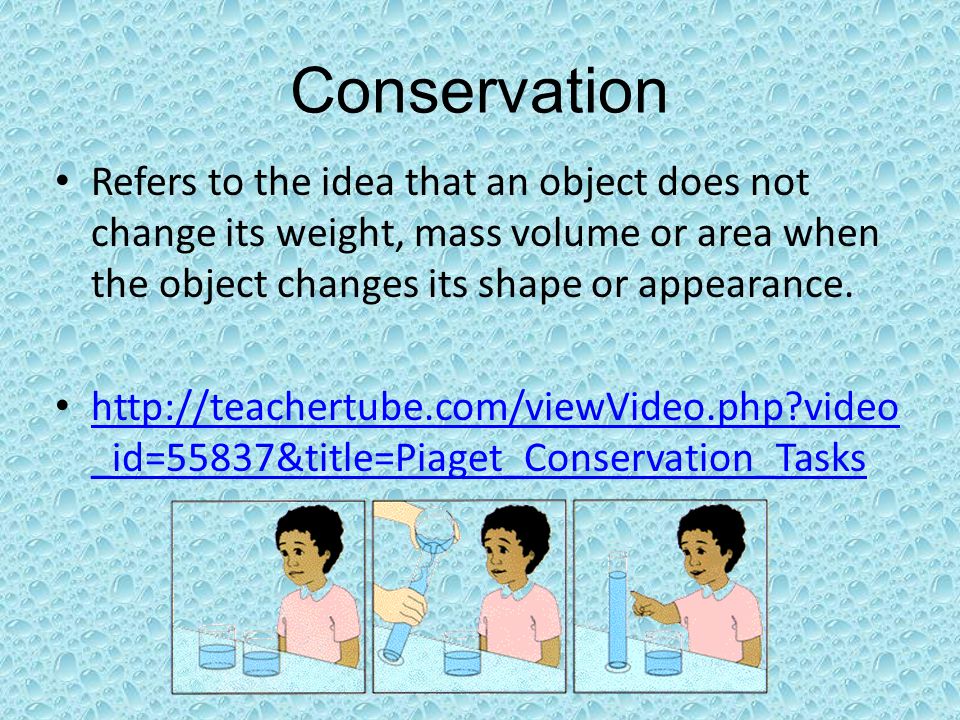 Conservation Refers to the idea that an object does not change its weight, mass volume or area when the object changes its shape or appearance.
