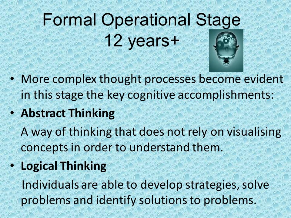 Formal Operational Stage 12 years+ More complex thought processes become evident in this stage the key cognitive accomplishments: Abstract Thinking A way of thinking that does not rely on visualising concepts in order to understand them.