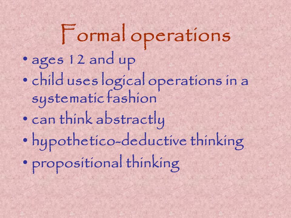 Formal operations ages 12 and up child uses logical operations in a systematic fashion can think abstractly hypothetico-deductive thinking propositional thinking