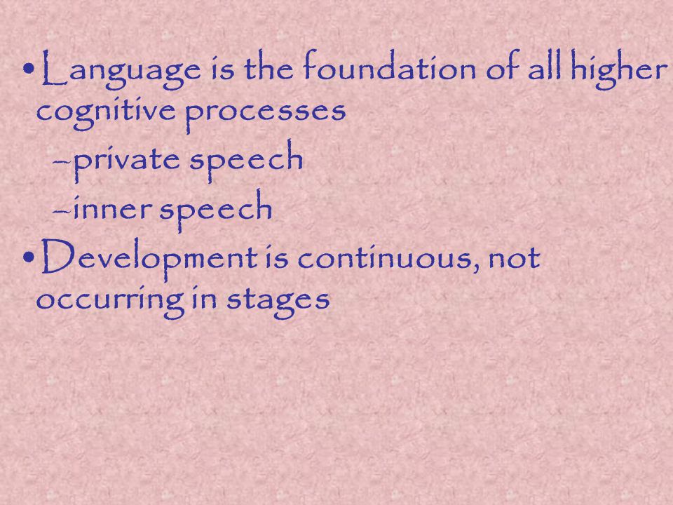 Language is the foundation of all higher cognitive processes –private speech –inner speech Development is continuous, not occurring in stages