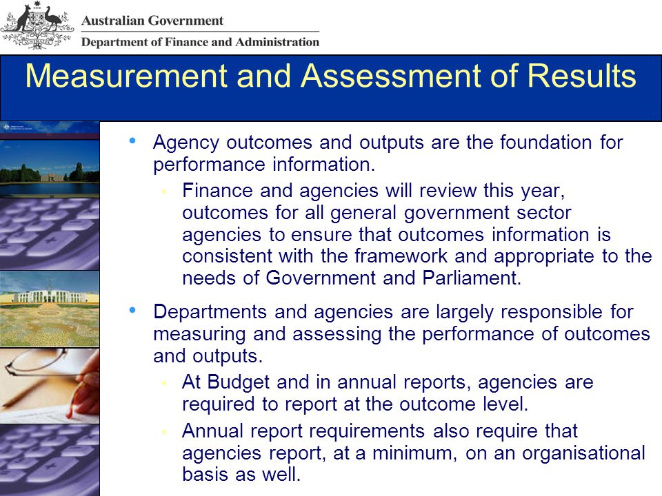 Measurement and Assessment of Results Agency outcomes and outputs are the foundation for performance information.