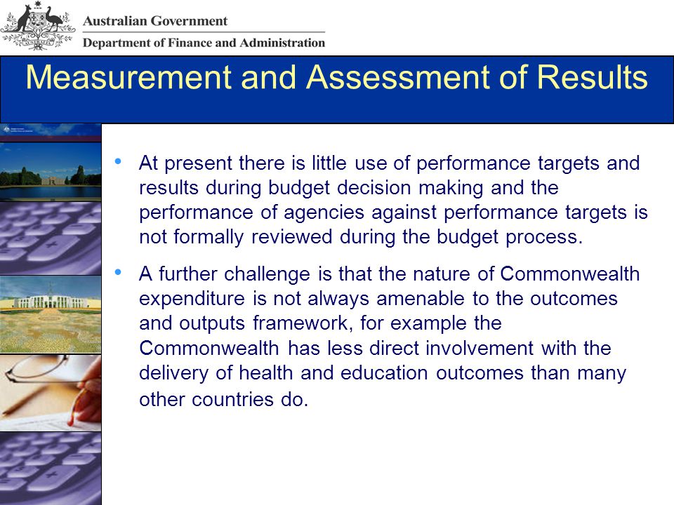 Measurement and Assessment of Results At present there is little use of performance targets and results during budget decision making and the performance of agencies against performance targets is not formally reviewed during the budget process.