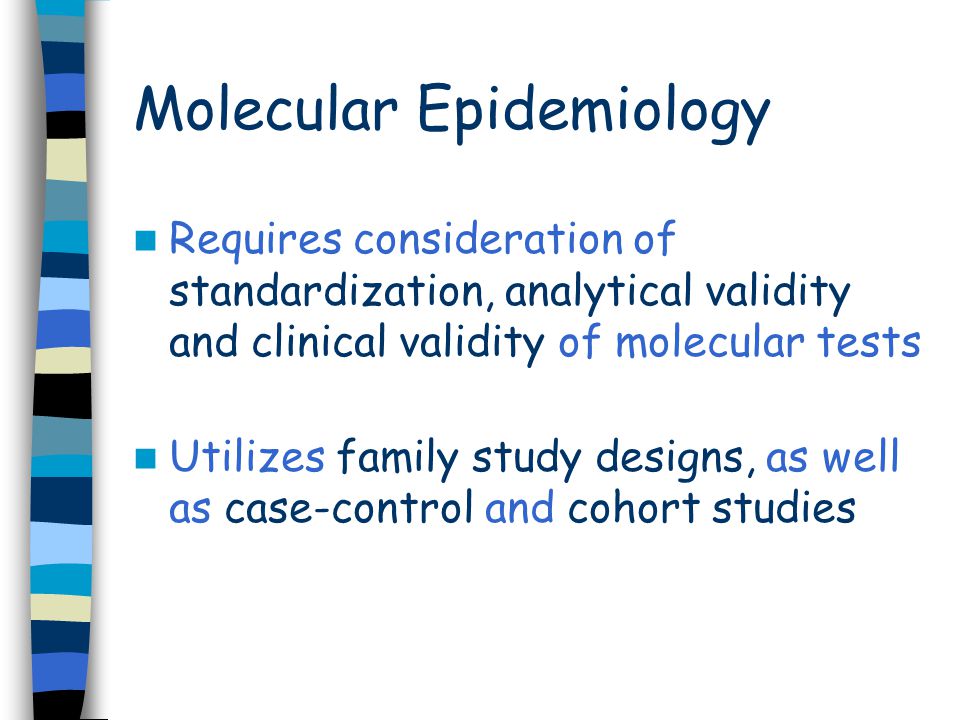Molecular Epidemiology Requires consideration of standardization, analytical validity and clinical validity of molecular tests Utilizes family study designs, as well as case-control and cohort studies