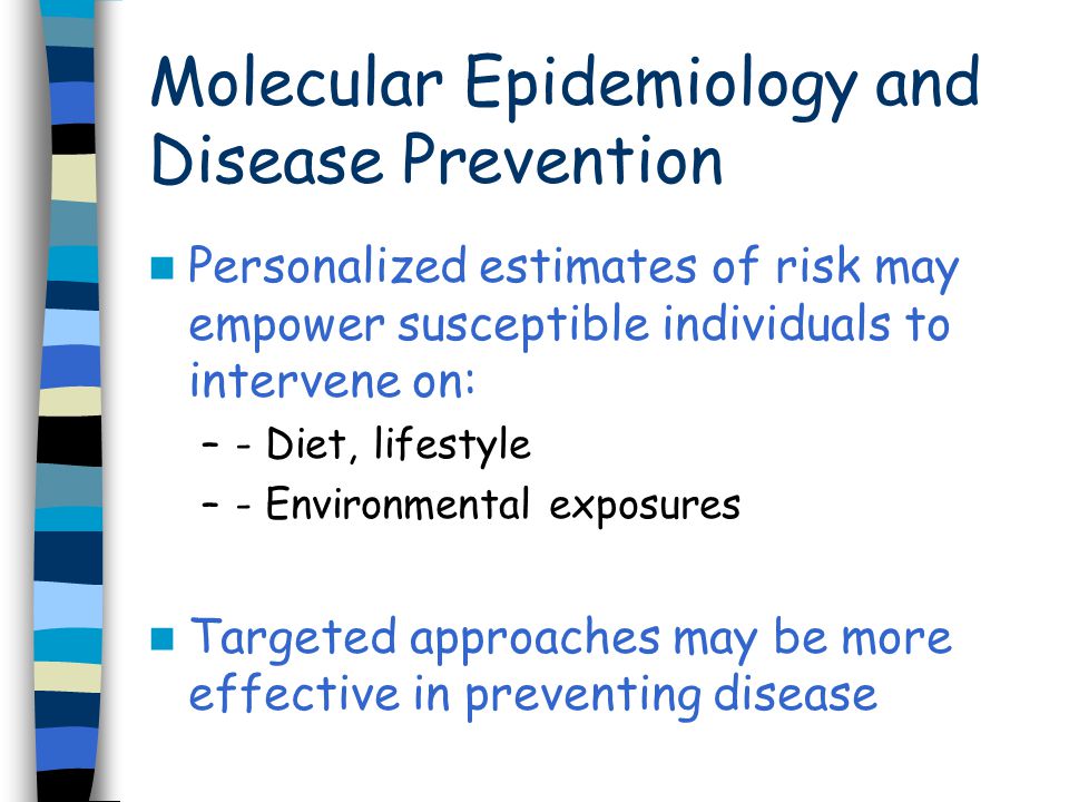 Personalized estimates of risk may empower susceptible individuals to intervene on: –- Diet, lifestyle –- Environmental exposures Targeted approaches may be more effective in preventing disease Molecular Epidemiology and Disease Prevention