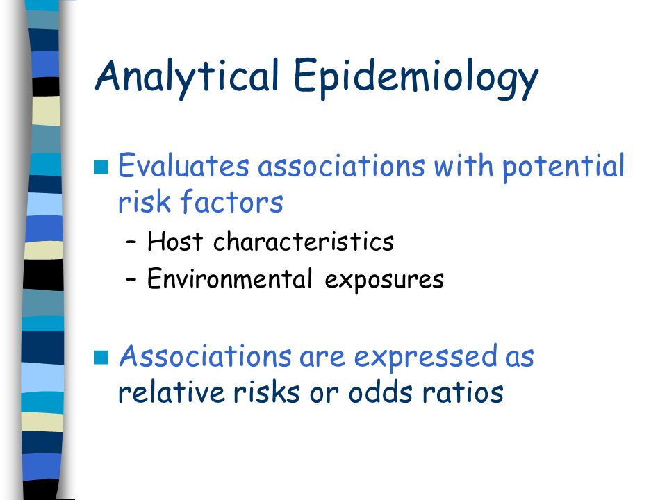 Analytical Epidemiology Evaluates associations with potential risk factors –Host characteristics –Environmental exposures Associations are expressed as relative risks or odds ratios