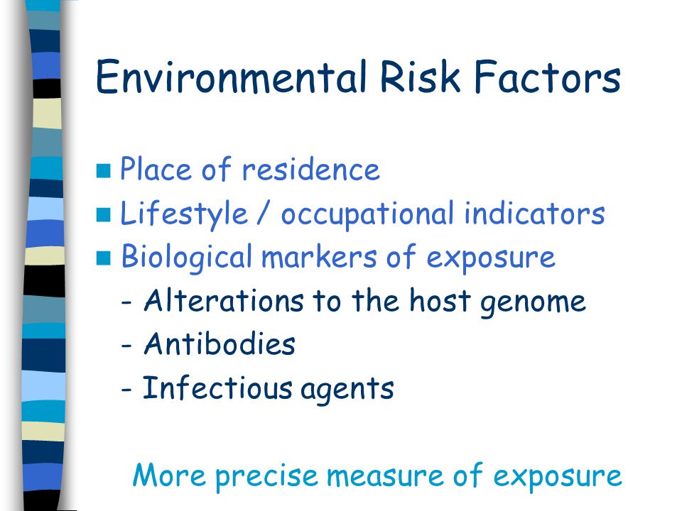 Environmental Risk Factors Place of residence Lifestyle / occupational indicators Biological markers of exposure - Alterations to the host genome - Antibodies - Infectious agents More precise measure of exposure