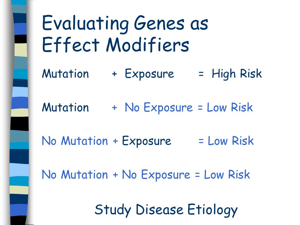 Evaluating Genes as Effect Modifiers Mutation + Exposure = High Risk Mutation + No Exposure = Low Risk No Mutation + Exposure = Low Risk No Mutation + No Exposure = Low Risk Study Disease Etiology