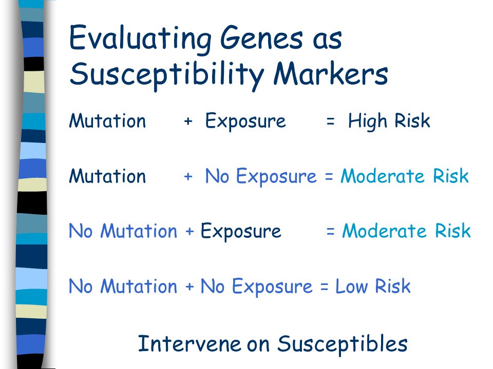 Evaluating Genes as Susceptibility Markers Mutation + Exposure = High Risk Mutation + No Exposure = Moderate Risk No Mutation + Exposure = Moderate Risk No Mutation + No Exposure = Low Risk Intervene on Susceptibles