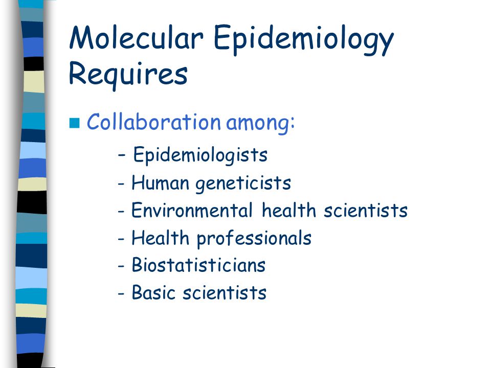 Molecular Epidemiology Requires Collaboration among: - Epidemiologists - Human geneticists - Environmental health scientists - Health professionals - Biostatisticians - Basic scientists
